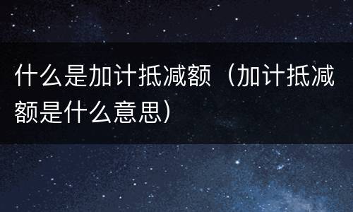 什么是加计抵减额（加计抵减额是什么意思）