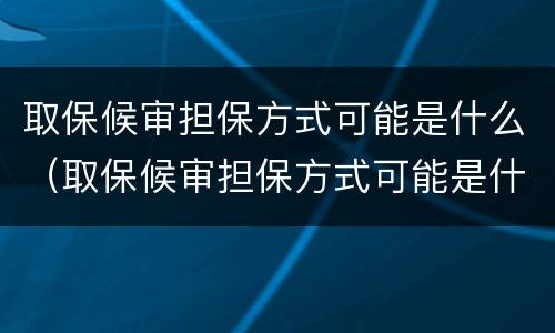 取保候审担保方式可能是什么（取保候审担保方式可能是什么情况）