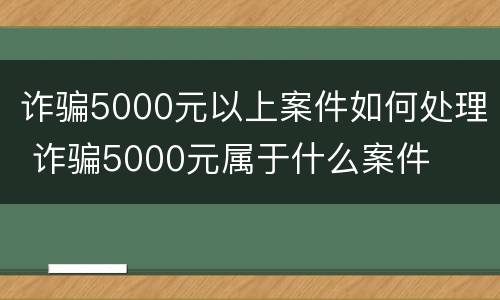 诈骗5000元以上案件如何处理 诈骗5000元属于什么案件