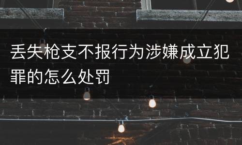 丢失枪支不报行为涉嫌成立犯罪的怎么处罚 丢失枪支不报行为涉嫌成立犯罪的怎么处罚