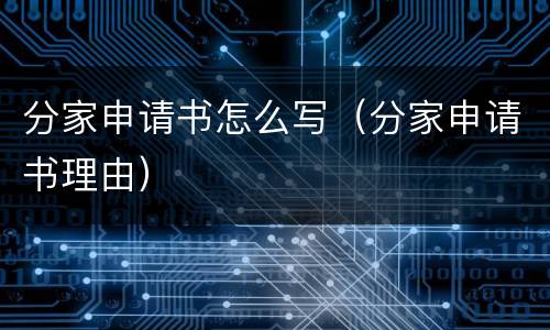 分家申请书怎么写(分家申请书理由) 分家申请书怎么写(分家申请书理由)
