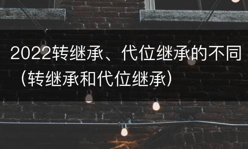 2022转继承、代位继承的不同(转继承和代位继承) 2022转继承、代位继承的不同(转继承和代位继承)