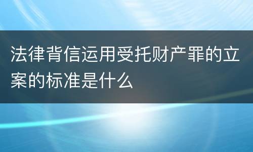 法律背信运用受托财产罪的立案的标准是什么