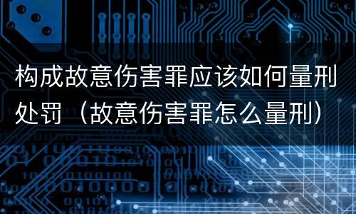 构成故意伤害罪应该如何量刑处罚（故意伤害罪怎么量刑）