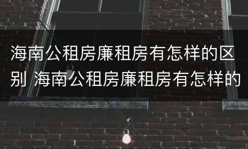 海南公租房廉租房有怎样的区别 海南公租房廉租房有怎样的区别呢