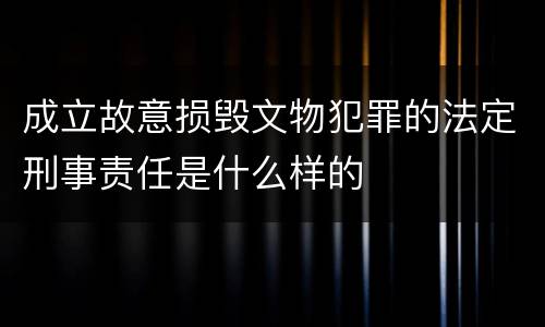 成立故意损毁文物犯罪的法定刑事责任是什么样的