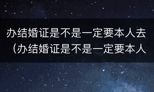 办结婚证是不是一定要本人去（办结婚证是不是一定要本人去办）