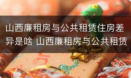 山西廉租房与公共租赁住房差异是啥 山西廉租房与公共租赁住房差异是啥原因
