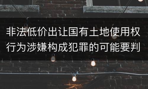 非法低价出让国有土地使用权行为涉嫌构成犯罪的可能要判多少年
