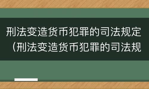 刑法变造货币犯罪的司法规定（刑法变造货币犯罪的司法规定是）