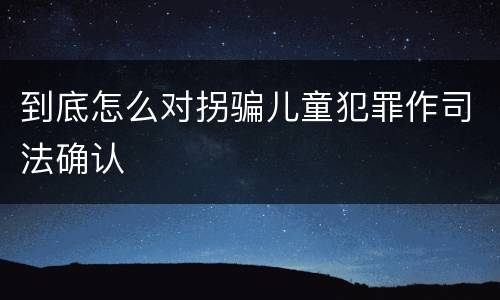 到底怎么对拐骗儿童犯罪作司法确认