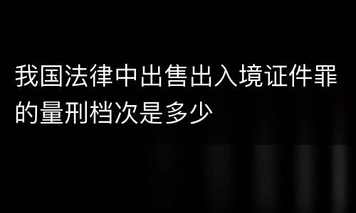 我国法律中出售出入境证件罪的量刑档次是多少