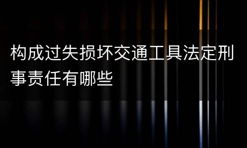 构成过失损坏交通工具法定刑事责任有哪些