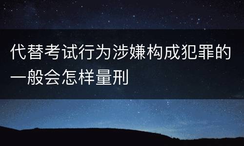 代替考试行为涉嫌构成犯罪的一般会怎样量刑