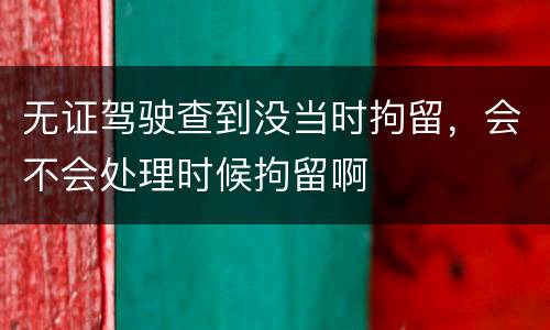 无证驾驶查到没当时拘留，会不会处理时候拘留啊