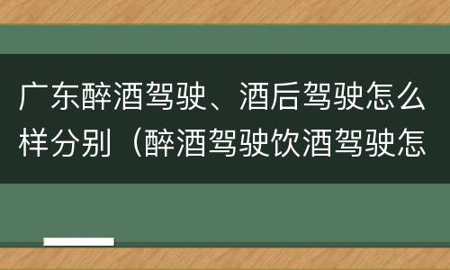 广东醉酒驾驶、酒后驾驶怎么样分别（醉酒驾驶饮酒驾驶怎么区别）