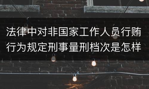 法律中对非国家工作人员行贿行为规定刑事量刑档次是怎样