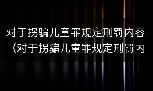 对于拐骗儿童罪规定刑罚内容（对于拐骗儿童罪规定刑罚内容有哪些）