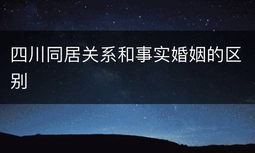四川同居关系和事实婚姻的区别