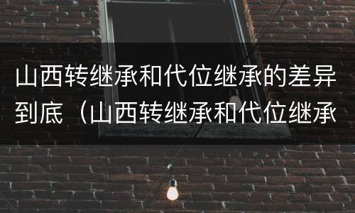 山西转继承和代位继承的差异到底（山西转继承和代位继承的差异到底有多大）