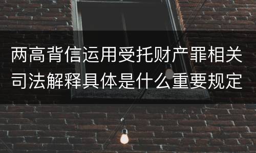 两高背信运用受托财产罪相关司法解释具体是什么重要规定