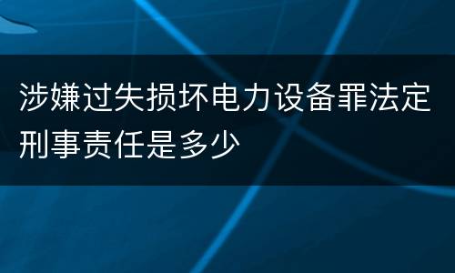 涉嫌过失损坏电力设备罪法定刑事责任是多少