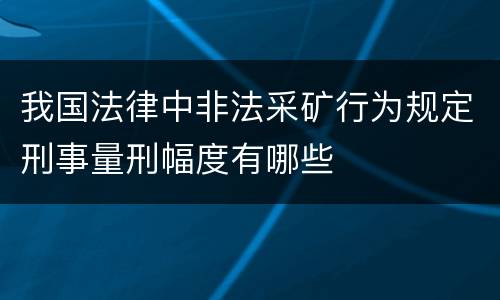 我国法律中非法采矿行为规定刑事量刑幅度有哪些