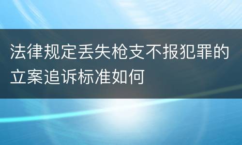 法律规定丢失枪支不报犯罪的立案追诉标准如何