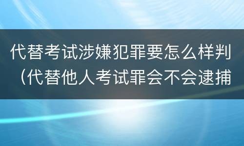 代替考试涉嫌犯罪要怎么样判（代替他人考试罪会不会逮捕）