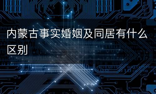 内蒙古事实婚姻及同居有什么区别