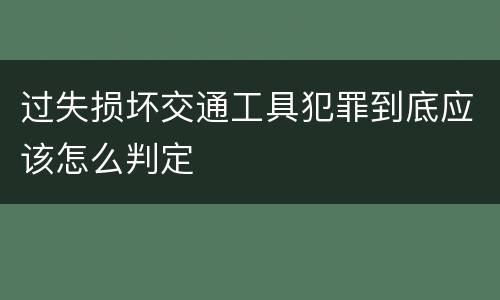 过失损坏交通工具犯罪到底应该怎么判定