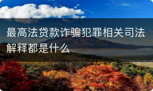 最高法贷款诈骗犯罪相关司法解释都是什么