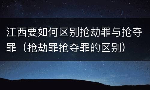 江西要如何区别抢劫罪与抢夺罪（抢劫罪抢夺罪的区别）