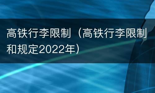 高铁行李限制（高铁行李限制和规定2022年）