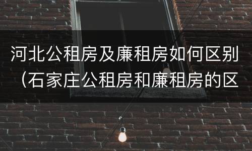 河北公租房及廉租房如何区别（石家庄公租房和廉租房的区别）
