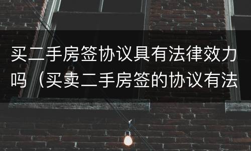 买二手房签协议具有法律效力吗（买卖二手房签的协议有法律效力）