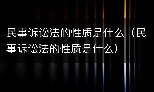 民事诉讼法的性质是什么（民事诉讼法的性质是什么）