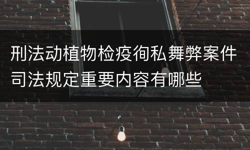 刑法动植物检疫徇私舞弊案件司法规定重要内容有哪些