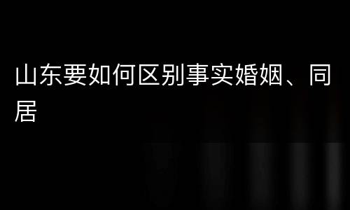 山东要如何区别事实婚姻、同居