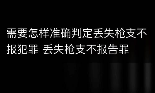 需要怎样准确判定丢失枪支不报犯罪 丢失枪支不报告罪