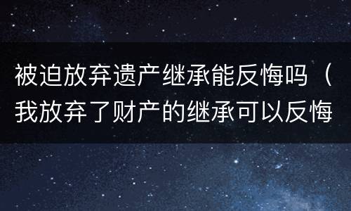 被迫放弃遗产继承能反悔吗（我放弃了财产的继承可以反悔吗）