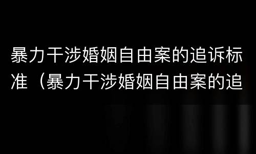 暴力干涉婚姻自由案的追诉标准（暴力干涉婚姻自由案的追诉标准是）