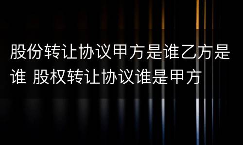 股份转让协议甲方是谁乙方是谁 股权转让协议谁是甲方