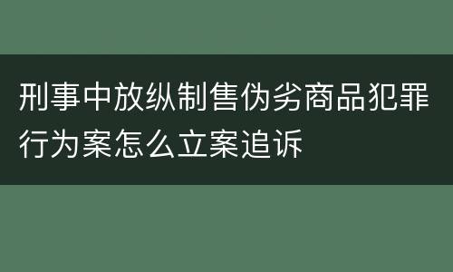 刑事中放纵制售伪劣商品犯罪行为案怎么立案追诉