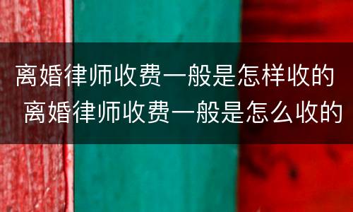 离婚律师收费一般是怎样收的 离婚律师收费一般是怎么收的