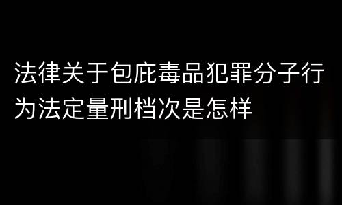 法律关于包庇毒品犯罪分子行为法定量刑档次是怎样