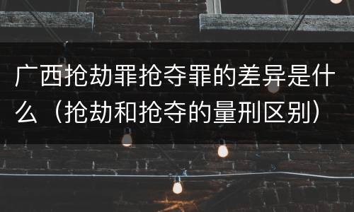 广西抢劫罪抢夺罪的差异是什么（抢劫和抢夺的量刑区别）