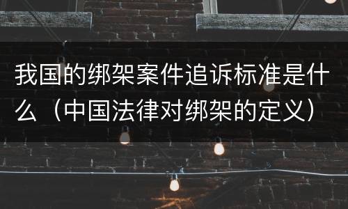 我国的绑架案件追诉标准是什么（中国法律对绑架的定义）