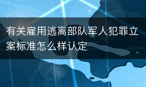 有关雇用逃离部队军人犯罪立案标准怎么样认定