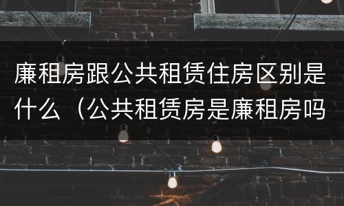 廉租房跟公共租赁住房区别是什么（公共租赁房是廉租房吗）